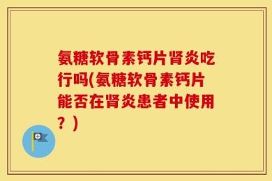 氨糖软骨素钙片肾炎吃行吗(氨糖软骨素钙片能否在肾炎患者中使用？)