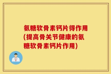 氨糖软骨素钙片得作用(提高骨关节健康的氨糖软骨素钙片作用)