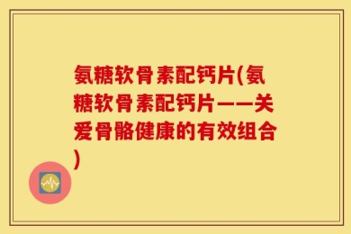 氨糖软骨素配钙片(氨糖软骨素配钙片——关爱骨骼健康的有效组合)