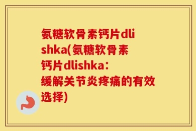氨糖软骨素钙片dlishka(氨糖软骨素钙片dlishka：缓解关节炎疼痛的有效选择)