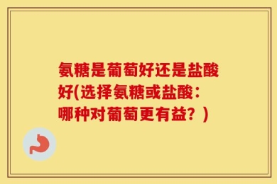 氨糖是葡萄好还是盐酸好(选择氨糖或盐酸：哪种对葡萄更有益？)