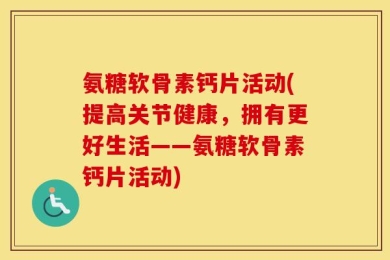 氨糖软骨素钙片活动(提高关节健康，拥有更好生活——氨糖软骨素钙片活动)