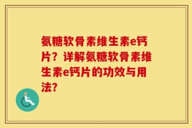 氨糖软骨素维生素e钙片？详解氨糖软骨素维生素e钙片的功效与用法？