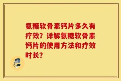 氨糖软骨素钙片多久有疗效？详解氨糖软骨素钙片的使用方法和疗效时长？