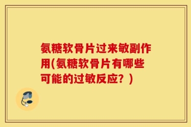 氨糖软骨片过来敏副作用(氨糖软骨片有哪些可能的过敏反应？)