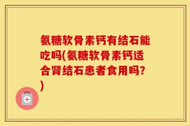 氨糖软骨素钙有结石能吃吗(氨糖软骨素钙适合肾结石患者食用吗？)