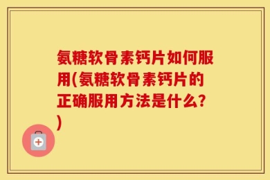 氨糖软骨素钙片如何服用(氨糖软骨素钙片的正确服用方法是什么？)