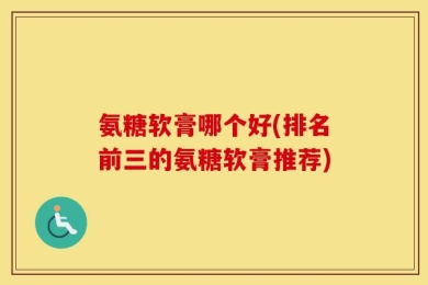 氨糖软膏哪个好(排名前三的氨糖软膏推荐)