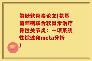 氨糖软骨素论文(氨基葡萄糖联合软骨素治疗骨性关节炎：一项系统性综述和meta分析)