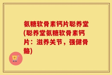 氨糖软骨素钙片聪养堂(聪养堂氨糖软骨素钙片：滋养关节，强健骨骼)