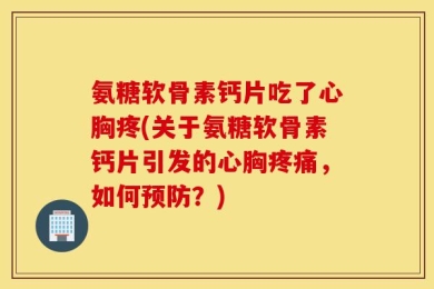 氨糖软骨素钙片吃了心胸疼(关于氨糖软骨素钙片引发的心胸疼痛，如何预防？)