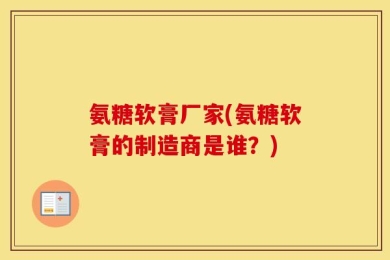 氨糖软膏厂家(氨糖软膏的制造商是谁？)