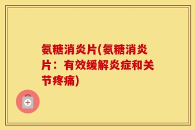 氨糖消炎片(氨糖消炎片：有效缓解炎症和关节疼痛)
