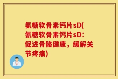 氨糖软骨素钙片sD(氨糖软骨素钙片sD：促进骨骼健康，缓解关节疼痛)