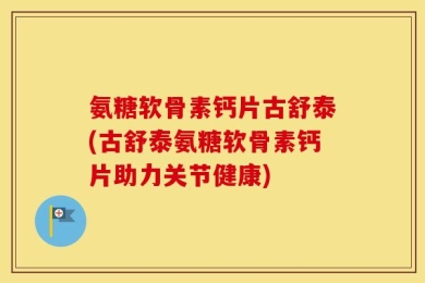 氨糖软骨素钙片古舒泰(古舒泰氨糖软骨素钙片助力关节健康)