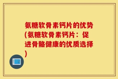 氨糖软骨素钙片的优势(氨糖软骨素钙片：促进骨骼健康的优质选择)