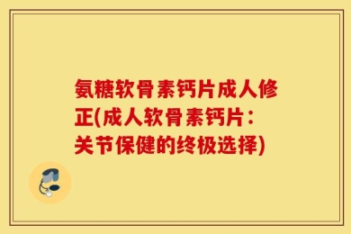 氨糖软骨素钙片成人修正(成人软骨素钙片：关节保健的终极选择)