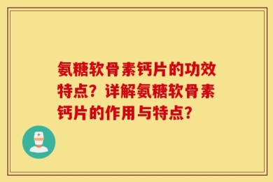 氨糖软骨素钙片的功效特点？详解氨糖软骨素钙片的作用与特点？
