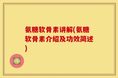 氨糖软骨素讲解(氨糖软骨素介绍及功效简述)