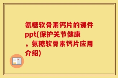 氨糖软骨素钙片的课件ppt(保护关节健康，氨糖软骨素钙片应用介绍)