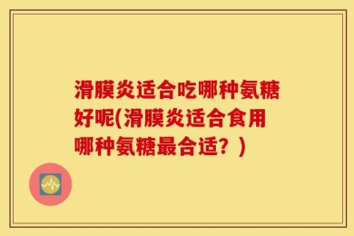 滑膜炎适合吃哪种氨糖好呢(滑膜炎适合食用哪种氨糖最合适？)