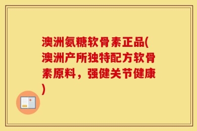 澳洲氨糖软骨素正品(澳洲产所独特配方软骨素原料，强健关节健康)