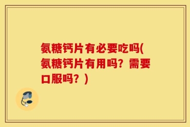 氨糖钙片有必要吃吗(氨糖钙片有用吗？需要口服吗？)