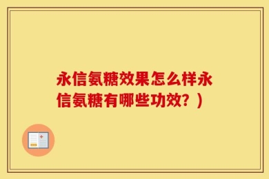 永信氨糖效果怎么样永信氨糖有哪些功效？)
