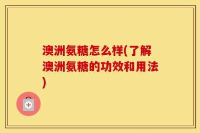 澳洲氨糖怎么样(了解澳洲氨糖的功效和用法)