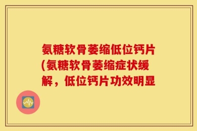 氨糖软骨萎缩低位钙片(氨糖软骨萎缩症状缓解，低位钙片功效明显