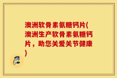澳洲软骨素氨糖钙片(澳洲生产软骨素氨糖钙片，助您关爱关节健康)