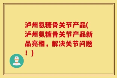 泸州氨糖骨关节产品(泸州氨糖骨关节产品新品亮相，解决关节问题！)