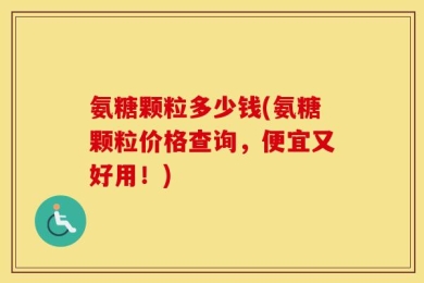 氨糖颗粒多少钱(氨糖颗粒价格查询，便宜又好用！)