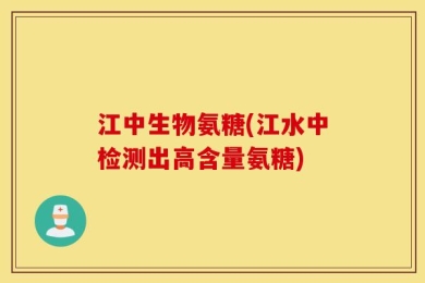 江中生物氨糖(江水中检测出高含量氨糖)