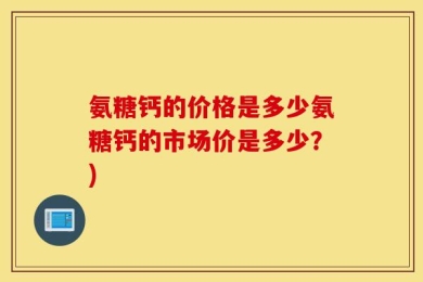 氨糖钙的价格是多少氨糖钙的市场价是多少？)