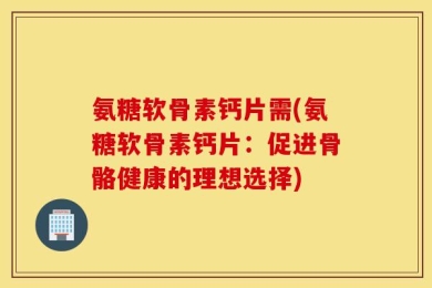 氨糖软骨素钙片需(氨糖软骨素钙片：促进骨骼健康的理想选择)