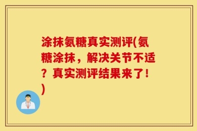 涂抹氨糖真实测评(氨糖涂抹，解决关节不适？真实测评结果来了！)