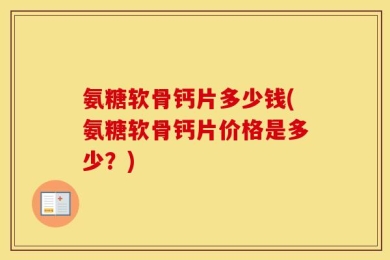 氨糖软骨钙片多少钱(氨糖软骨钙片价格是多少？)