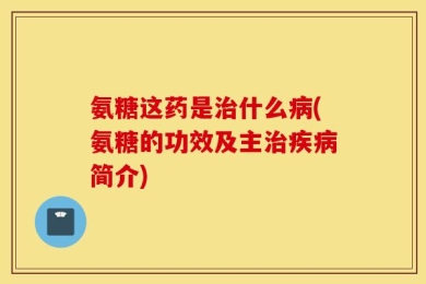氨糖这药是治什么病(氨糖的功效及主治疾病简介)