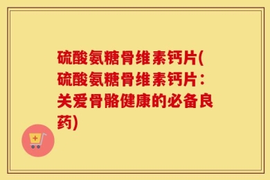 硫酸氨糖骨维素钙片(硫酸氨糖骨维素钙片：关爱骨骼健康的必备良药)