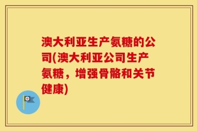 澳大利亚生产氨糖的公司(澳大利亚公司生产氨糖，增强骨骼和关节健康)