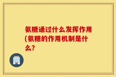 氨糖通过什么发挥作用(氨糖的作用机制是什么？