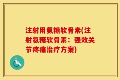 注射用氨糖软骨素(注射氨糖软骨素：强效关节疼痛治疗方案)
