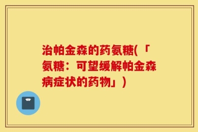 治帕金森的药氨糖(「氨糖：可望缓解帕金森病症状的药物」)