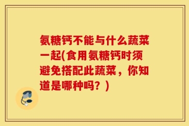 氨糖钙不能与什么蔬菜一起(食用氨糖钙时须避免搭配此蔬菜，你知道是哪种吗？)