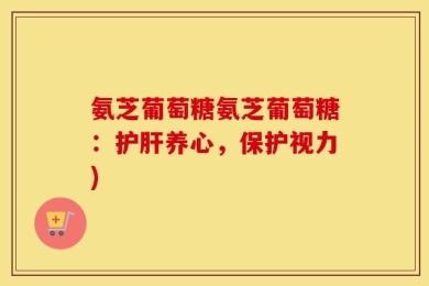 氨芝葡萄糖氨芝葡萄糖：护肝养心，保护视力)