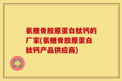氨糖骨胶原蛋白肽钙的厂家(氨糖骨胶原蛋白肽钙产品供应商)