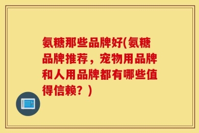 氨糖那些品牌好(氨糖品牌推荐，宠物用品牌和人用品牌都有哪些值得信赖？)