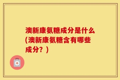 澳新康氨糖成分是什么(澳新康氨糖含有哪些成分？)