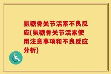 氨糖骨关节活素不良反应(氨糖骨关节活素使用注意事项和不良反应分析)